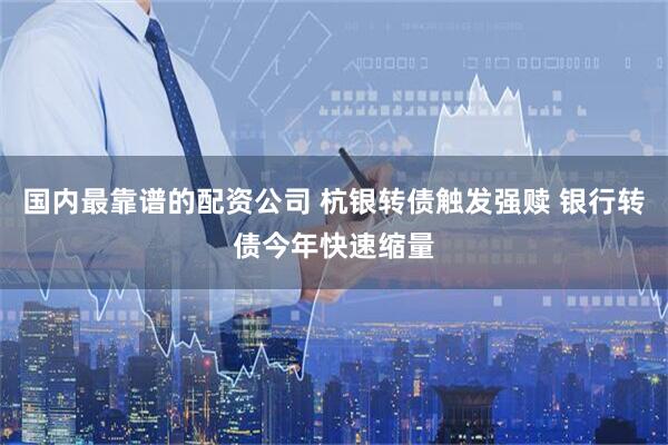 国内最靠谱的配资公司 杭银转债触发强赎 银行转债今年快速缩量