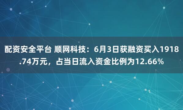 配资安全平台 顺网科技：6月3日获融资买入1918.74万元，占当日流入资金比例为12.66%