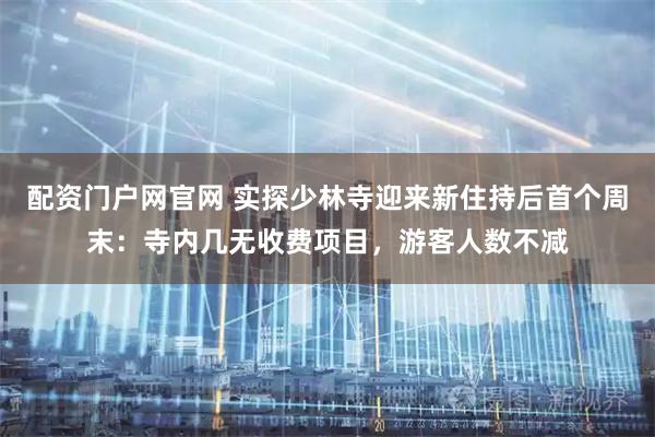 配资门户网官网 实探少林寺迎来新住持后首个周末：寺内几无收费项目，游客人数不减
