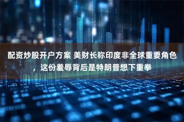 配资炒股开户方案 美财长称印度非全球重要角色，这份羞辱背后是特朗普想下重拳