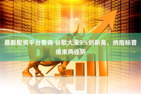 最新配资平台查询 谷歌大涨9%创新高，纳指标普结束两连阴