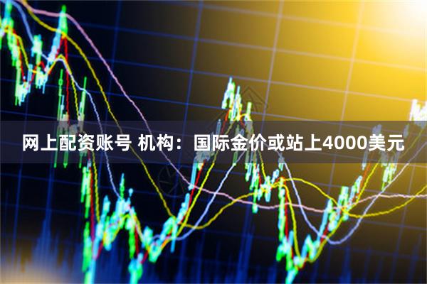 网上配资账号 机构：国际金价或站上4000美元