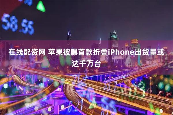 在线配资网 苹果被曝首款折叠iPhone出货量或达千万台