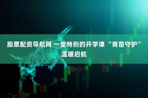 股票配资导航网 一堂特别的开学课 “青苗守护”温暖启航