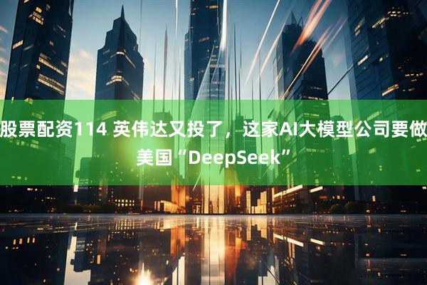 股票配资114 英伟达又投了，这家AI大模型公司要做美国“DeepSeek”