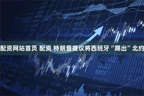 配资网站首页 配资 特朗普提议将西班牙“踢出”北约
