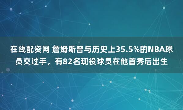 在线配资网 詹姆斯曾与历史上35.5%的NBA球员交过手，有82名现役球员在他首秀后出生